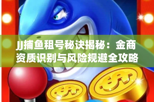 JJ捕鱼租号秘诀揭秘：金商资质识别与风险规避全攻略