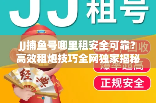 JJ捕鱼号哪里租安全可靠？高效租炮技巧全网独家揭秘