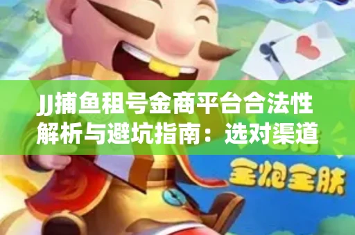 JJ捕鱼租号金商平台合法性解析与避坑指南：选对渠道才能安心赚钱
