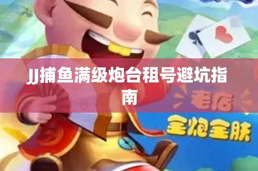 JJ捕鱼满级炮台租号避坑指南