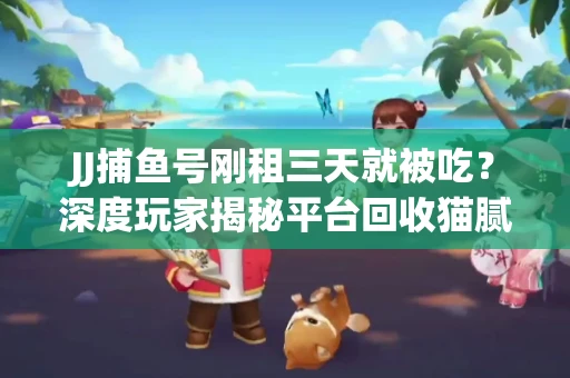JJ捕鱼号刚租三天就被吃？深度玩家揭秘平台回收猫腻！