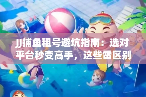 JJ捕鱼租号避坑指南：选对平台秒变高手，这些雷区别踩