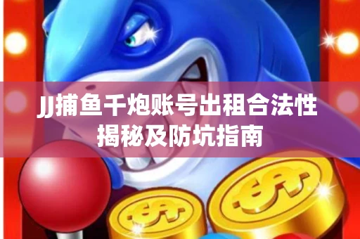JJ捕鱼千炮账号出租合法性揭秘及防坑指南