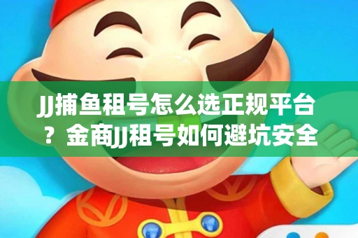 JJ捕鱼租号怎么选正规平台？金商JJ租号如何避坑安全交易？