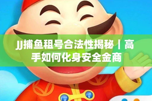 JJ捕鱼租号合法性揭秘｜高手如何化身安全金商