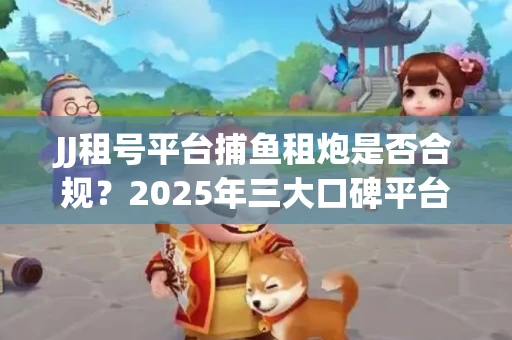 JJ租号平台捕鱼租炮是否合规？2025年三大口碑平台深度测评