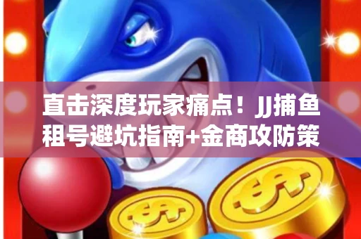直击深度玩家痛点！JJ捕鱼租号避坑指南+金商攻防策略