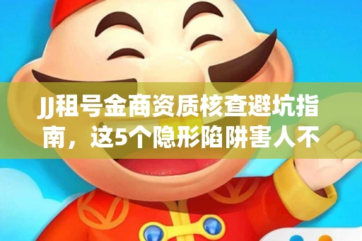 JJ租号金商资质核查避坑指南，这5个隐形陷阱害人不浅