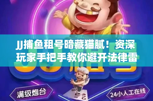 JJ捕鱼租号暗藏猫腻！资深玩家手把手教你避开法律雷区