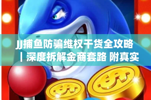 JJ捕鱼防骗维权干货全攻略｜深度拆解金商套路 附真实操作案例