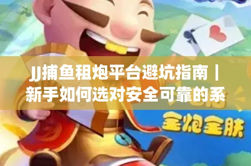 JJ捕鱼租炮平台避坑指南｜新手如何选对安全可靠的系统？