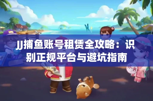 JJ捕鱼账号租赁全攻略：识别正规平台与避坑指南