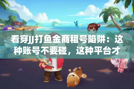 看穿JJ打鱼金商租号陷阱：这种账号不要碰，这种平台才靠谱